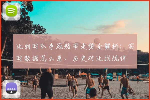 比利时队夺冠赔率走势全解析:实时数据怎么看,历史对比找规律