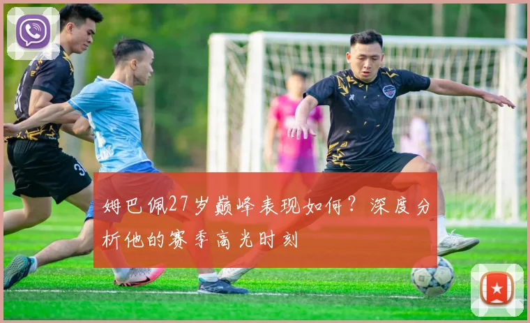 姆巴佩27岁巅峰表现如何？深度分析他的赛季高光时刻