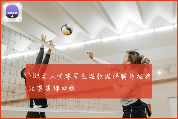 NBA名人堂球星生涯数据详解与经典比赛集锦回顾