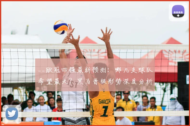 __欧冠四强最新预测：哪几支球队希望最大？黑马晋级形势深度分析__