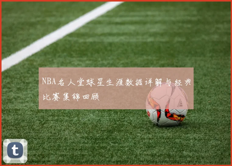 NBA名人堂球星生涯数据详解与经典比赛集锦回顾