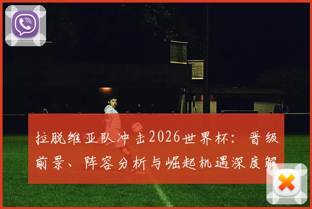 拉脱维亚队冲击2026世界杯：晋级前景、阵容分析与崛起机遇深度解读