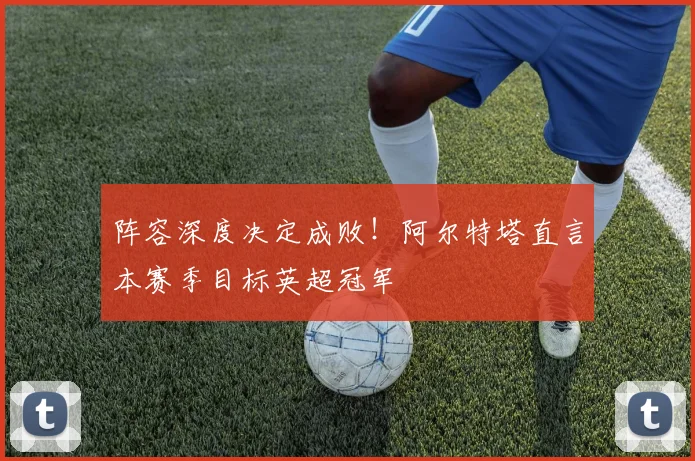 阵容深度决定成败！阿尔特塔直言本赛季目标英超冠军