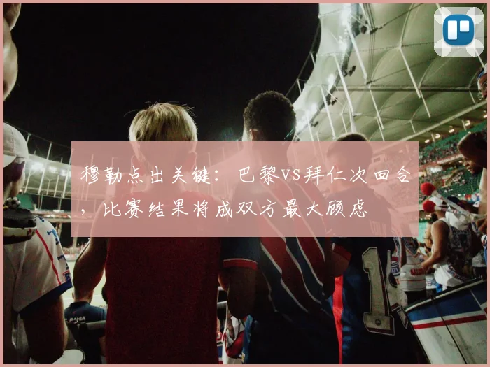 穆勒点出关键:巴黎vs拜仁次回合,比赛结果将成双方最大顾虑