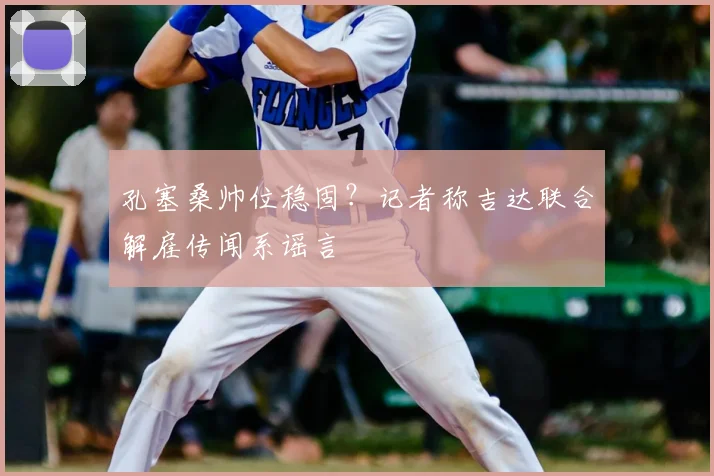 孔塞桑帅位稳固?记者称吉达联合解雇传闻系谣言