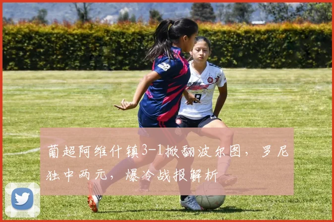 葡超阿维什镇3-1掀翻波尔图，罗尼独中两元，爆冷战报解析