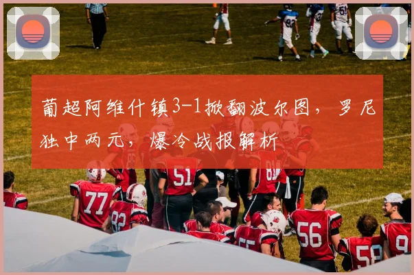 葡超阿维什镇3-1掀翻波尔图,罗尼独中两元,爆冷战报解析