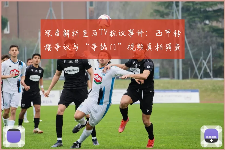 深度解析皇马TV抗议事件：西甲转播争议与“争执门”视频真相调查