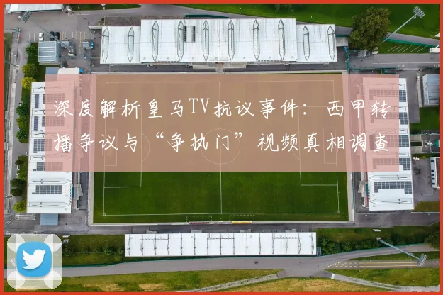 深度解析皇马TV抗议事件：西甲转播争议与“争执门”视频真相调查