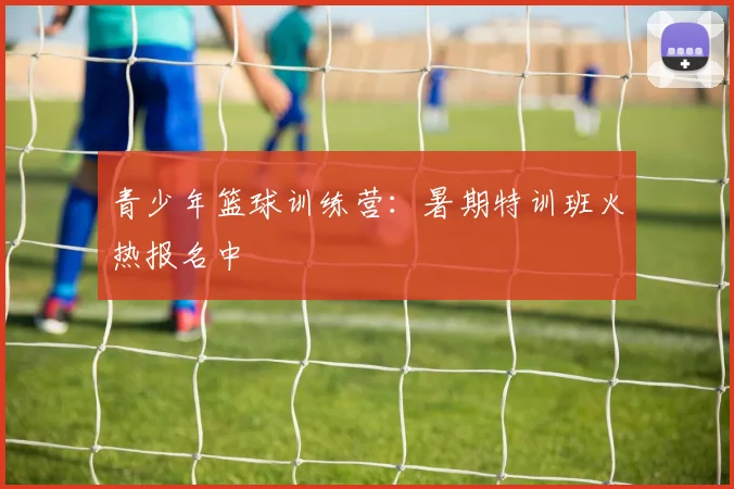 青少年篮球训练营：暑期特训班火热报名中