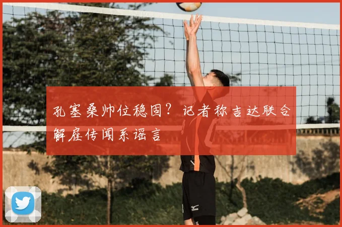 孔塞桑帅位稳固？记者称吉达联合解雇传闻系谣言